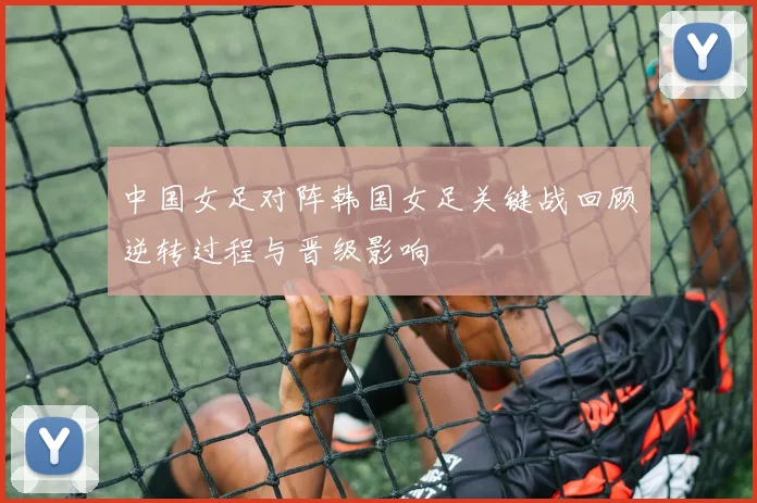 中国女足对阵韩国女足关键战回顾逆转过程与晋级影响