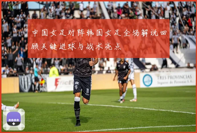 中国女足对阵韩国女足全场解说回顾关键进球与战术亮点